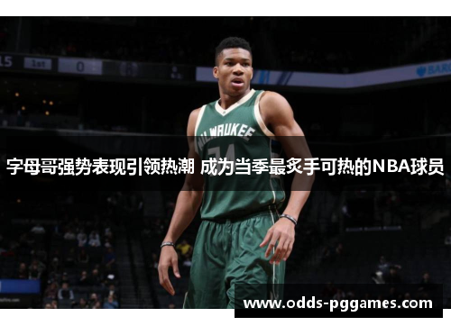 字母哥强势表现引领热潮 成为当季最炙手可热的NBA球员