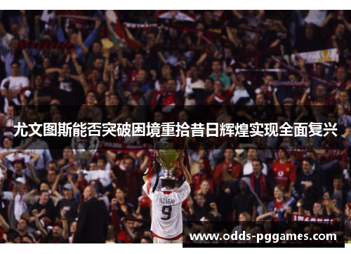 尤文图斯能否突破困境重拾昔日辉煌实现全面复兴