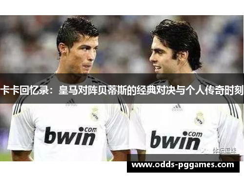 卡卡回忆录：皇马对阵贝蒂斯的经典对决与个人传奇时刻