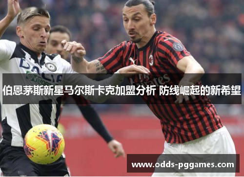 伯恩茅斯新星马尔斯卡克加盟分析 防线崛起的新希望