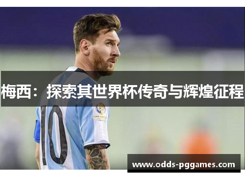 梅西：探索其世界杯传奇与辉煌征程