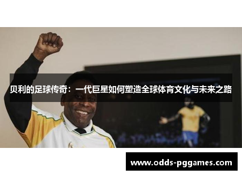贝利的足球传奇：一代巨星如何塑造全球体育文化与未来之路