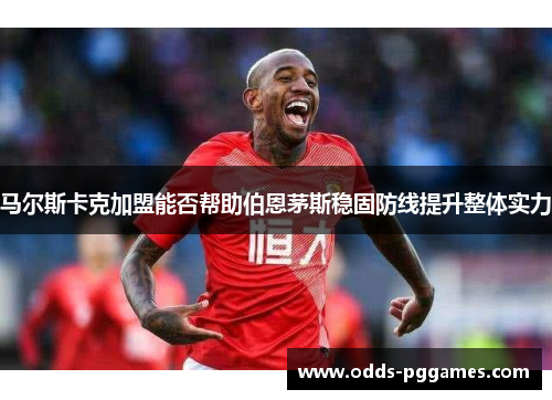 马尔斯卡克加盟能否帮助伯恩茅斯稳固防线提升整体实力