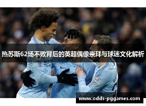 热苏斯62场不败背后的英超偶像崇拜与球迷文化解析