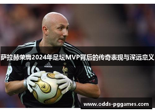 萨拉赫荣膺2024年足坛MVP背后的传奇表现与深远意义