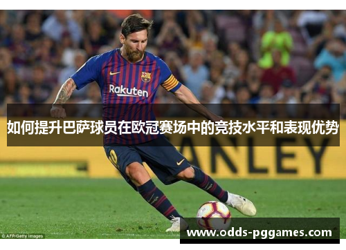 如何提升巴萨球员在欧冠赛场中的竞技水平和表现优势