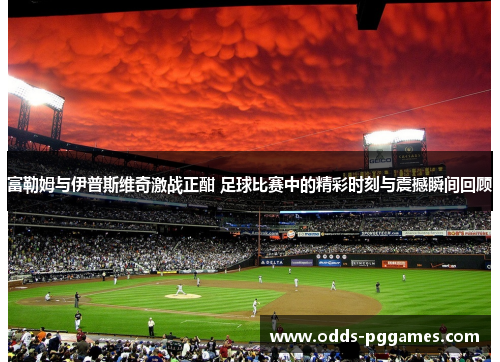 富勒姆与伊普斯维奇激战正酣 足球比赛中的精彩时刻与震撼瞬间回顾