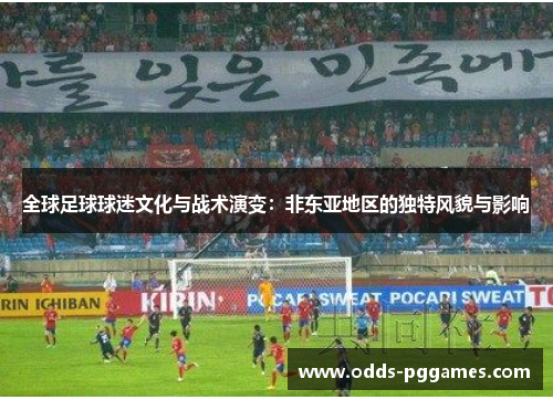 全球足球球迷文化与战术演变：非东亚地区的独特风貌与影响