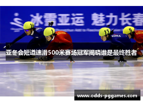 亚冬会短道速滑500米赛场冠军揭晓谁是最终胜者
