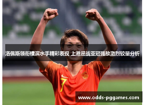 洛佩斯领衔横滨水手精彩表现 上港迎战亚冠强敌激烈较量分析