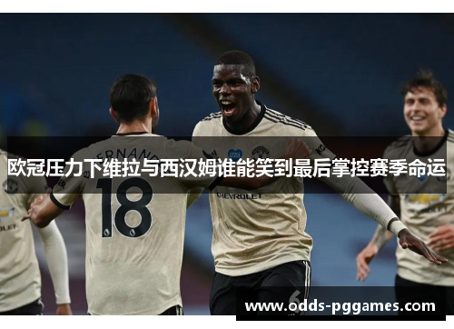 欧冠压力下维拉与西汉姆谁能笑到最后掌控赛季命运