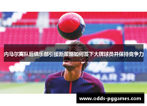 内马尔离队后俱乐部引援新策略如何签下大牌球员并保持竞争力