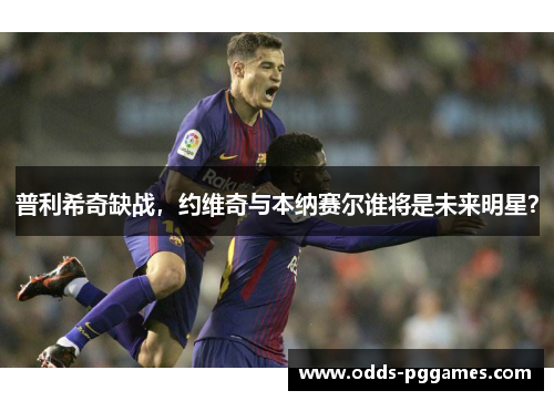 普利希奇缺战，约维奇与本纳赛尔谁将是未来明星？