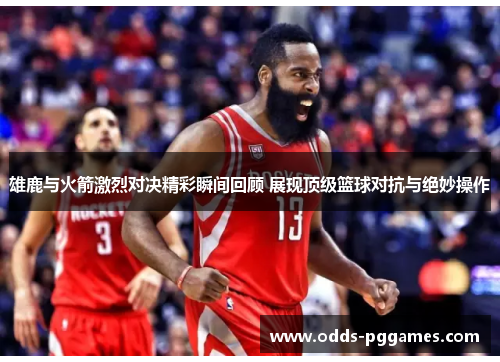 雄鹿与火箭激烈对决精彩瞬间回顾 展现顶级篮球对抗与绝妙操作