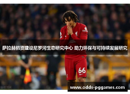 萨拉赫捐资建设尼罗河生态研究中心 助力环保与可持续发展研究